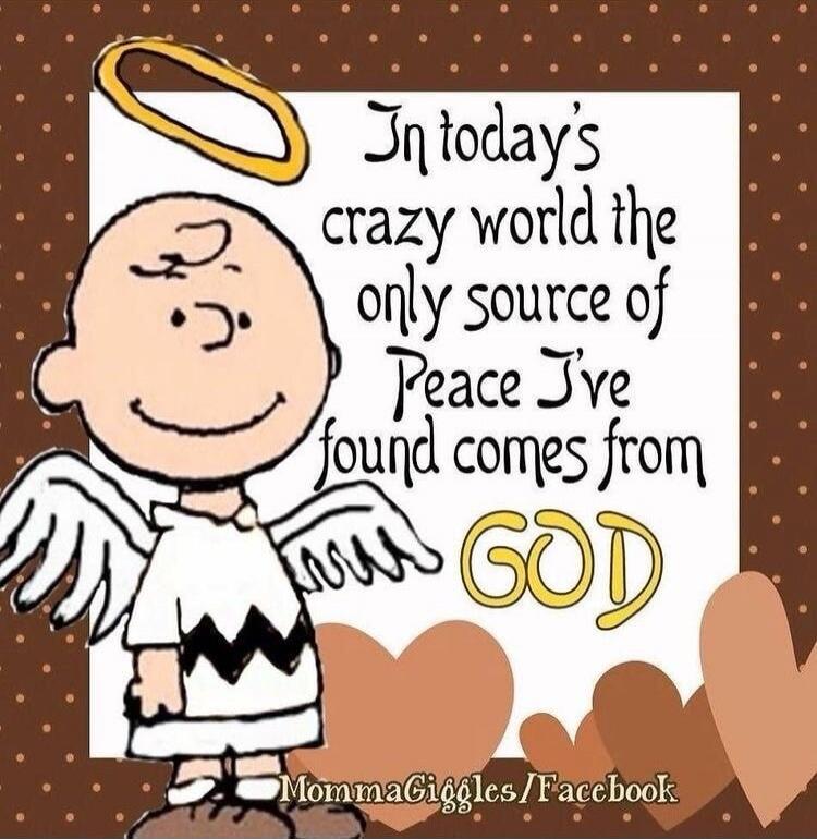 In today's crazy world the only source of Peace I've found comes from GOD