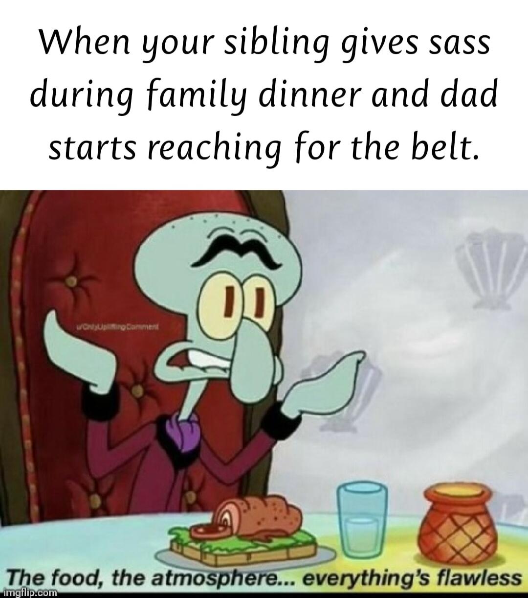 When your sibling gives sass during family dinner and dad starts reaching for the belt
