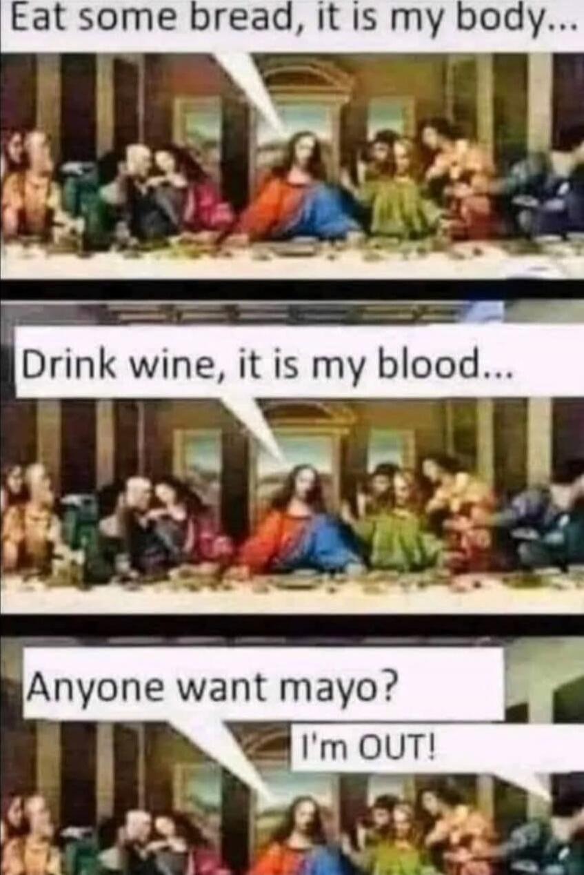 Eat some bread, it is my body... Drink wine, it is my blood... Anyone want mayo? I'm OUT!