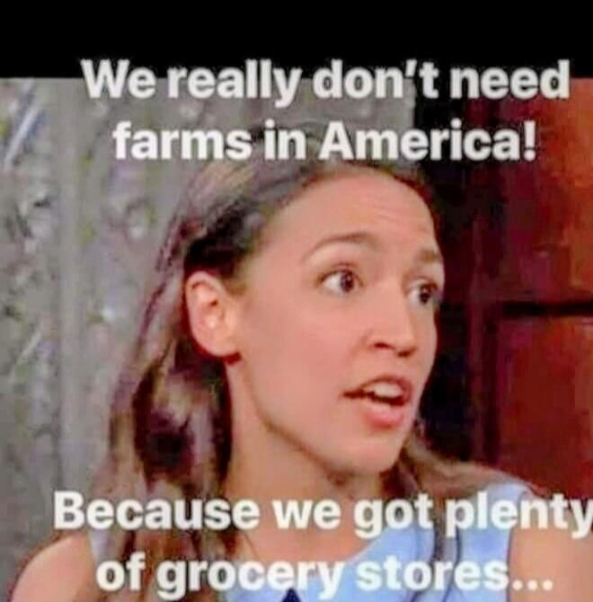 We really don't need farms in America! Because we got plenty of grocery stores...