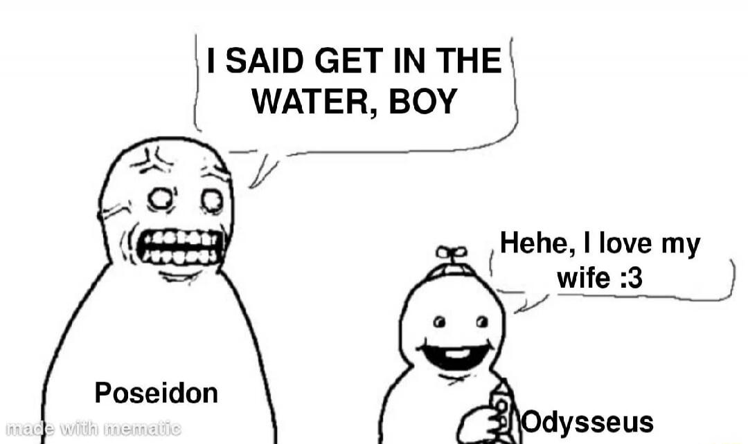 I SAID GET IN THE WATER, BOY. Hehe, I love my wife :3. Poseidon. Odysseus.