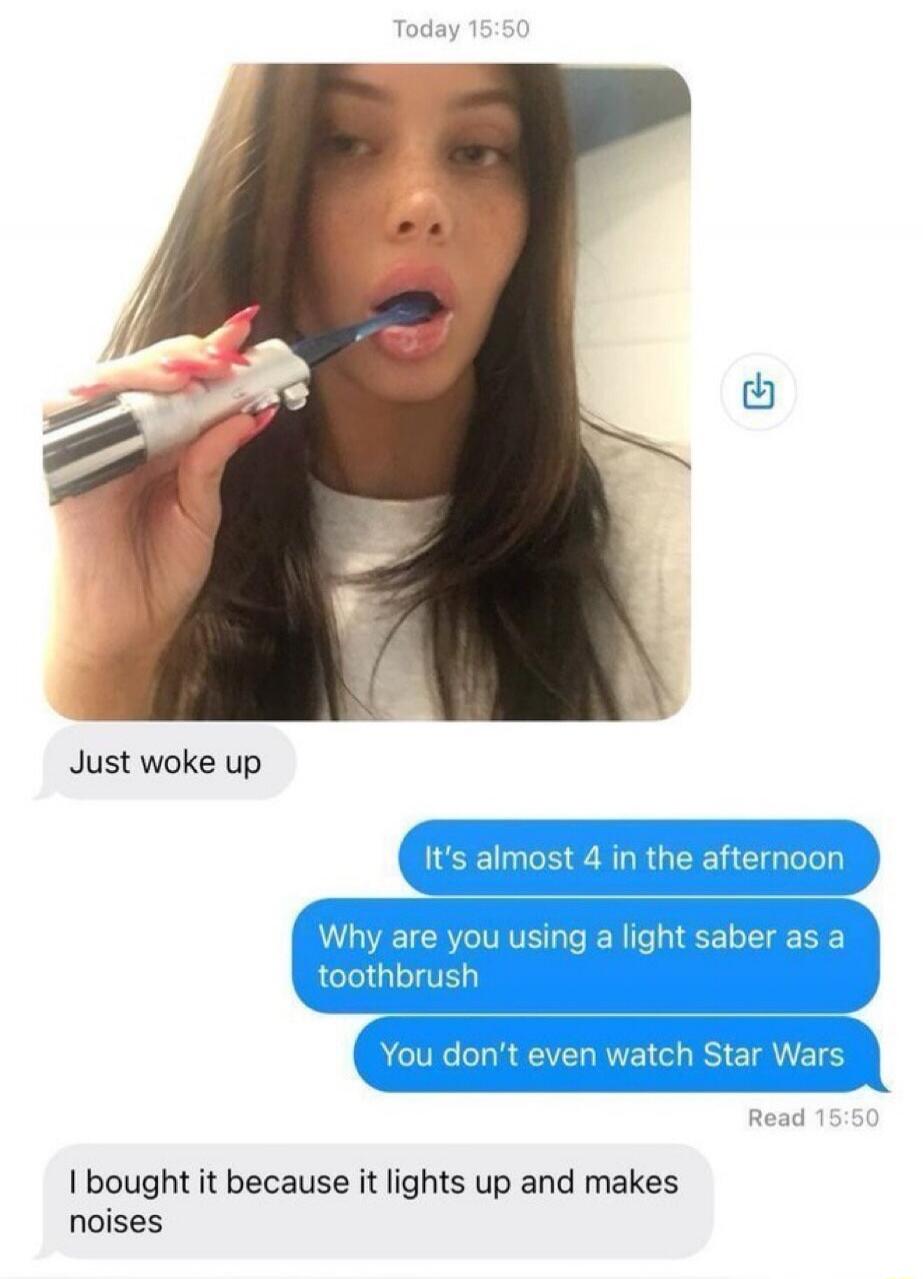 Today 15:50 Just woke up It's almost 4 in the afternoon Why are you using a light saber as a toothbrush You don't even watch Star Wars Read 15:50 I bought it because it lights up and makes noises