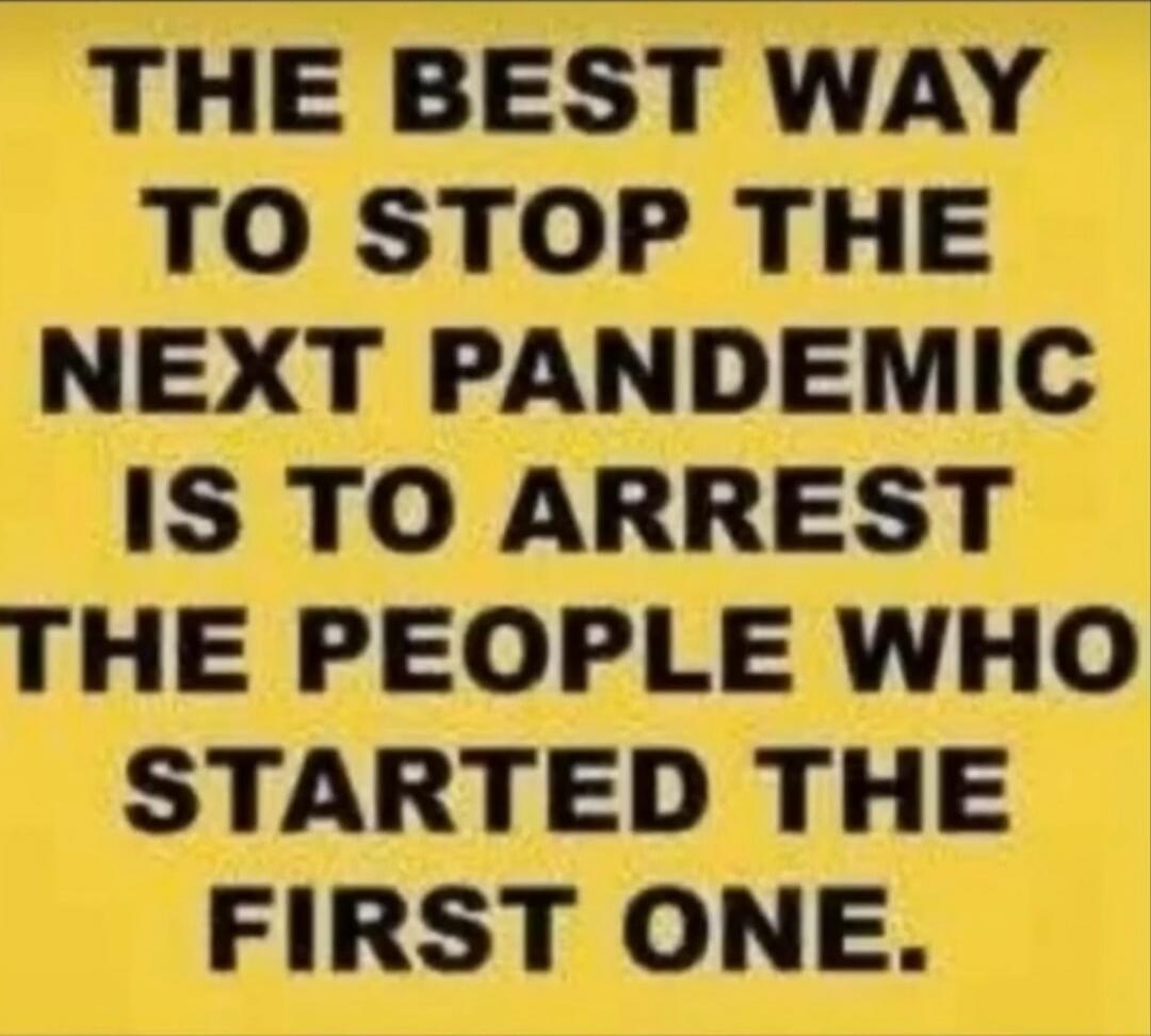THE BEST WAY TO STOP THE NEXT PANDEMIC IS TO ARREST THE PEOPLE WHO STARTED THE FIRST ONE.