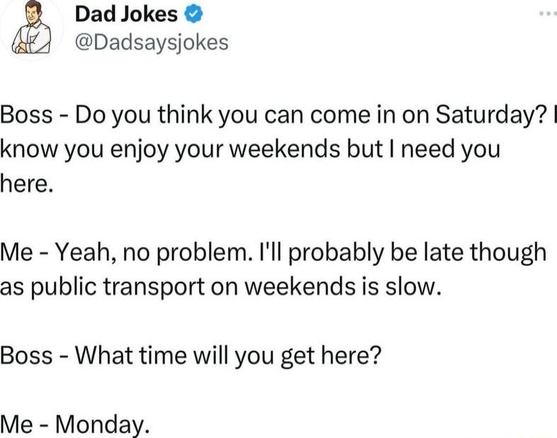Dad Jokes Dadsaysjokes Boss Do you think you can come in on Saturday know you enjoy your weekends but need you here Me Yeah no problem Ill probably be late though as public transport on weekends is slow Boss What time will you get here Me Monday