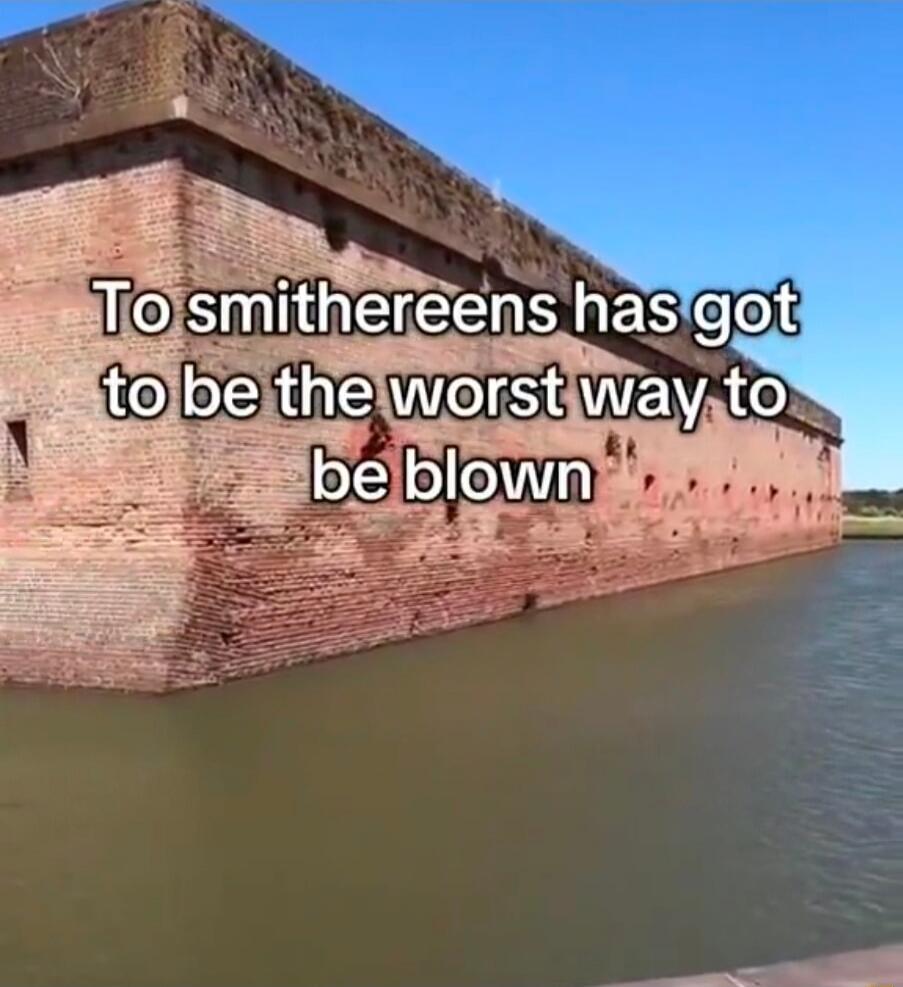 To smithereens has got to be the worst way to be blown