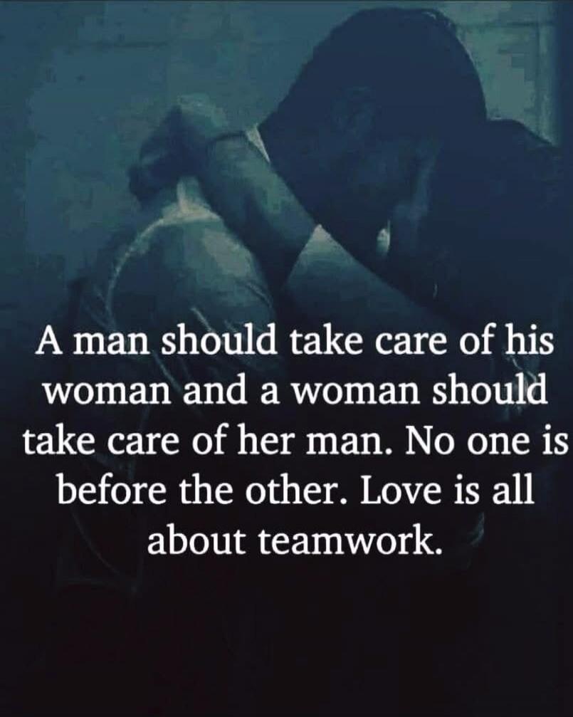 A man should take care of his woman and a woman should take care of her man. No one is before the other. Love is all about teamwork.