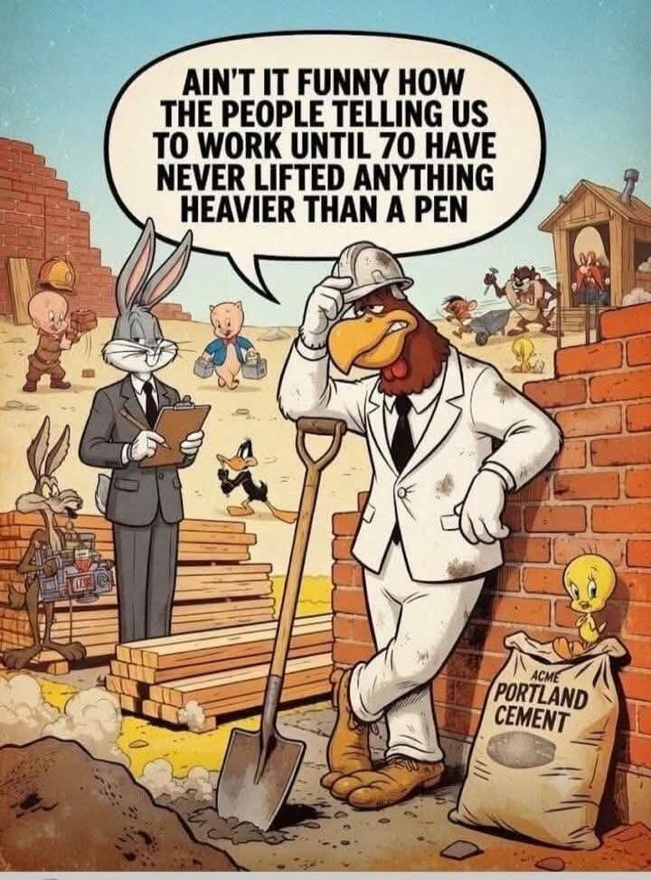 AIN'T IT FUNNY HOW THE PEOPLE TELLING US TO WORK UNTIL 70 HAVE NEVER LIFTED ANYTHING HEAVIER THAN A PEN ACME PORTLAND CEMENT