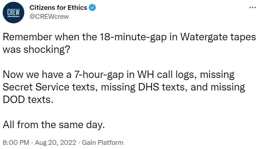 Remember when the 18 minute gap in Watergate tapes was shocking Now we have a 7 hour gap in WH call logs missing Secret Service texts missing DHS texts and missing DOD texts All from the same day 800 PM Aug 20 2022 Gain Platform