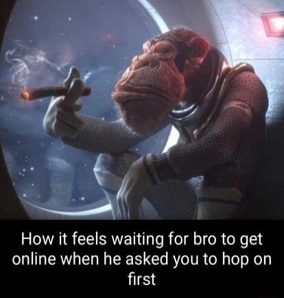 How it feels waiting for bro to get online when he asked you to hop on first