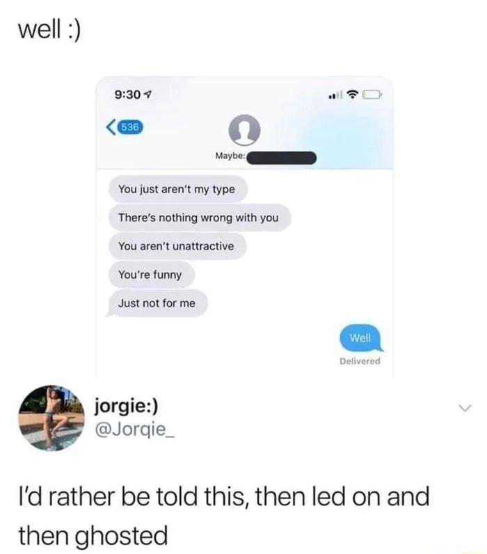 well 9307 we o You st arn my type Theres nothing wrong with you You arent unaturacive Youre funny Justnot for ma jorgie Jorgie_ Id rather be told this then led on and then ghosted