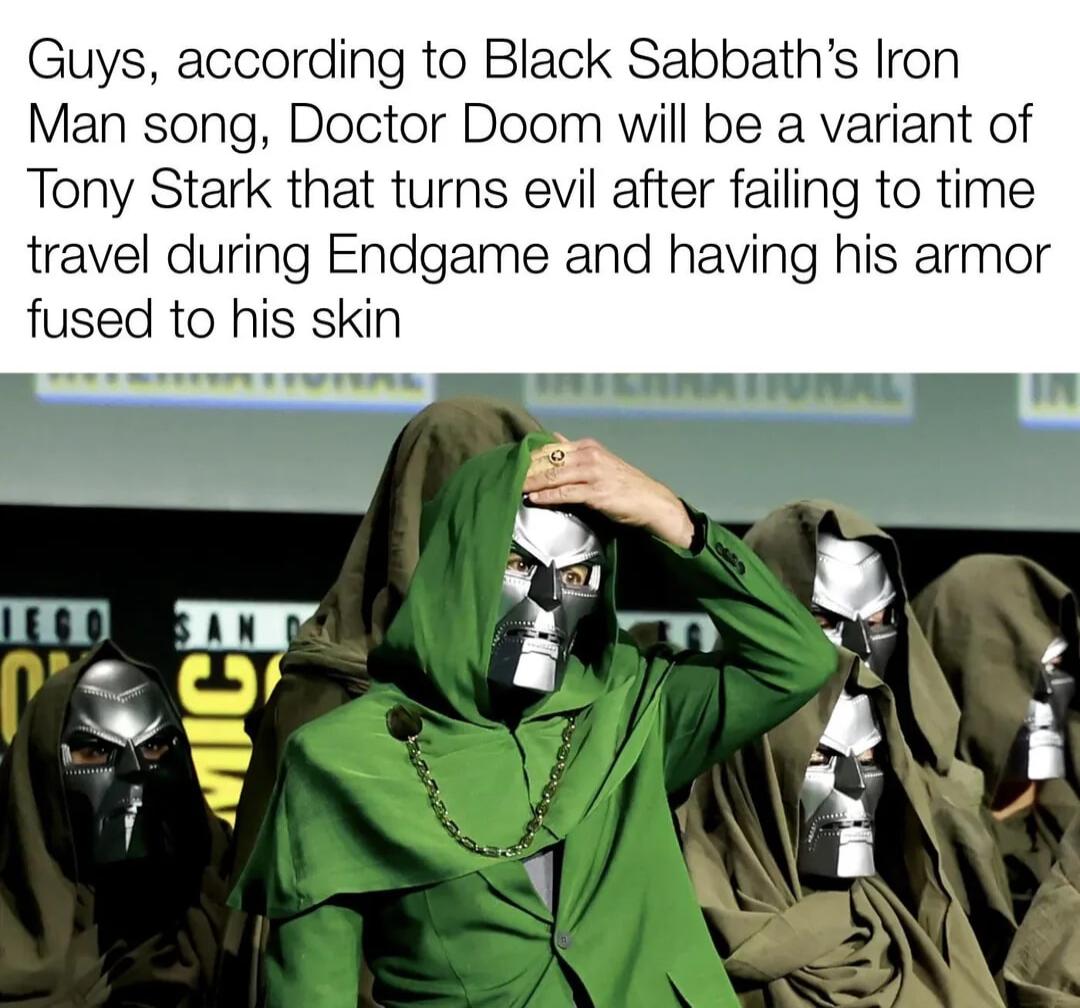 Guys according to Black Sabbaths Iron Man song Doctor Doom will be a variant of Tony Stark that turns evil after failing to time travel during Endgame and having his armor fused to his skin