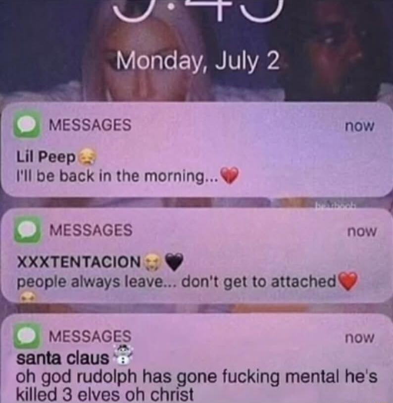 MESSAGES Lil Peep Ill be back in the morning e e J MESSAGES now XXXTENTACION people always leave dont get to attached i oE _J MESSAGES now santa claus oh god rudolph has gone fucking mental hes killed 3 elves oh christ