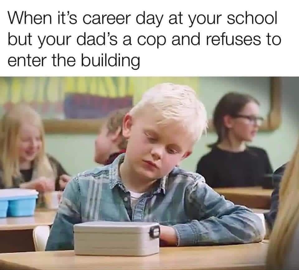 When its career day at your school but your dads a cop and refuses to enter the building Posted in rdankmemes reddit