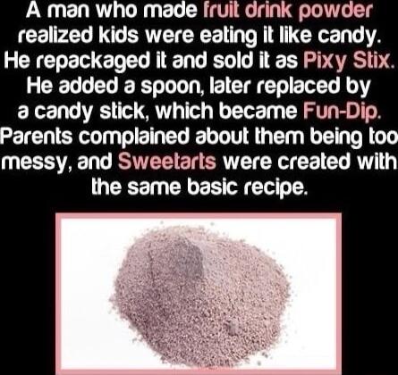 A man who made fruil drink powder realized kids were eating it like candy He repackaged it and sold it as Pixy Stix He added a spoon later replaced by a candy stick which became Fun Dip SETEN SR WEELELT TR G TG messy and Sweelarls were created with ERET CELER T Y