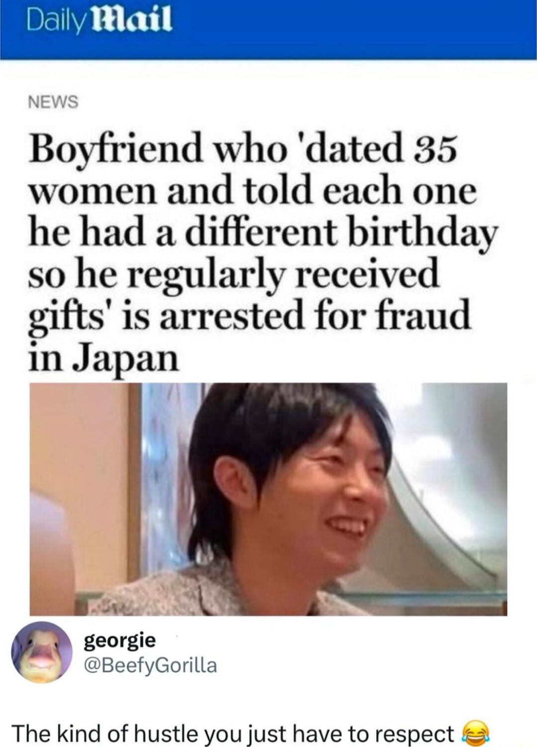 Boyfriend who dated 35 women and told each one he had a different birthday so he regularly received gifts is arrested for fraud in Japan w e p georgie Y BeefyGorilla The kind of hustle you just have to respect 3