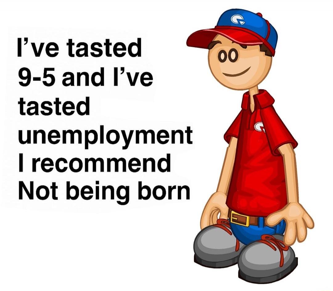 I've tasted 9-5 and I've tasted unemployment I recommend Not being born