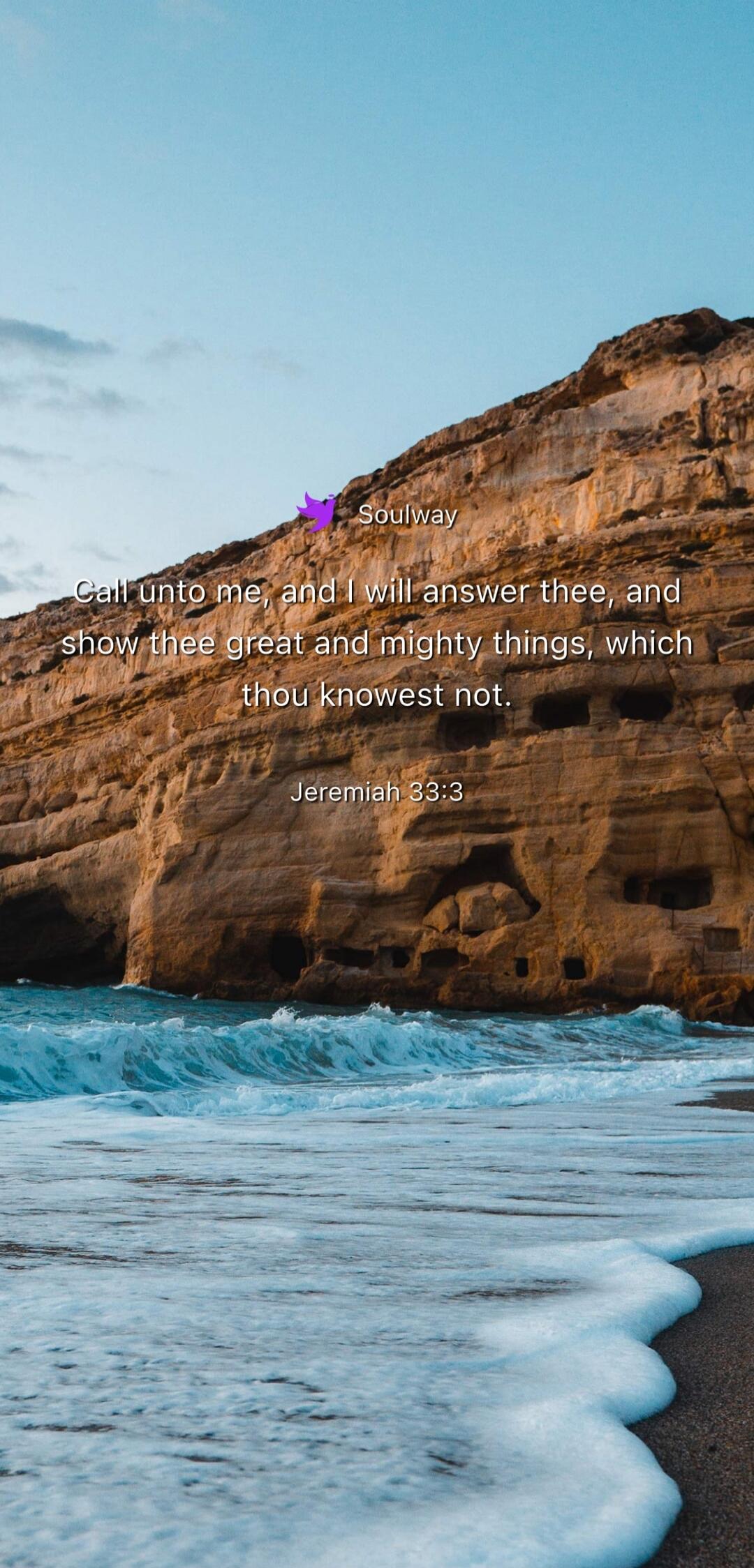 Soulway Call unto me, and I will answer thee, and show thee great and mighty things, which thou knowest not. Jeremiah 33:3