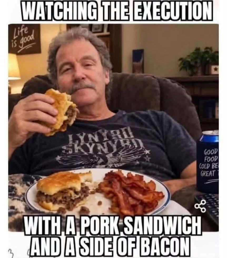 Watching the execution with a pork sandwich and a side of bacon. Life is good. Good food, cold be great. Lynyrd Skynyrd.