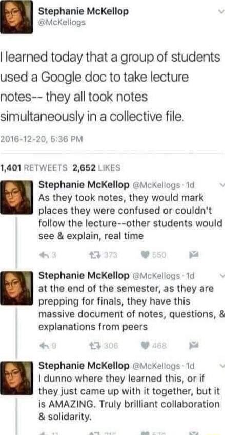 Stephanie McKellop McKeliogs learned today that a group of students used a Google doc to take lecture notes they all took notes simultaneously in a collective file 2016 12 20 636 PM 1401 RETWEETS 2662 LIKES Stephanie McKellop Mckellogs 10 As they took notes they would mark places they were confused or couldnt follow the lecture other students would see explain real time v B Stephanie McKellop mcke