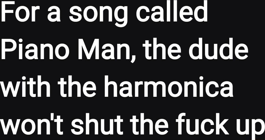 o gr WToglo ez T Piano Man the dude with the harmonica wont shut the fuck up
