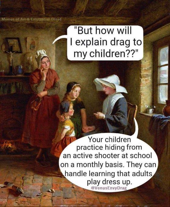 But how will explain drag to my children Your children practice hiding from an active shooter at school on a monthly basis They can handle learning that adults play dress up