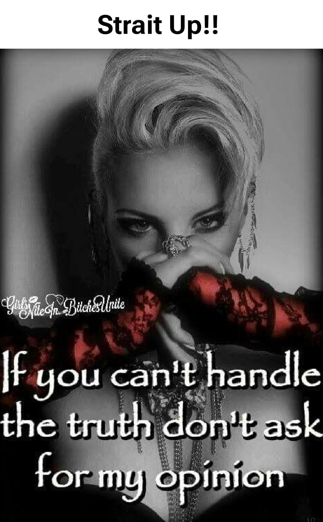 Strait Up!! If you can't handle the truth don't ask for my opinion