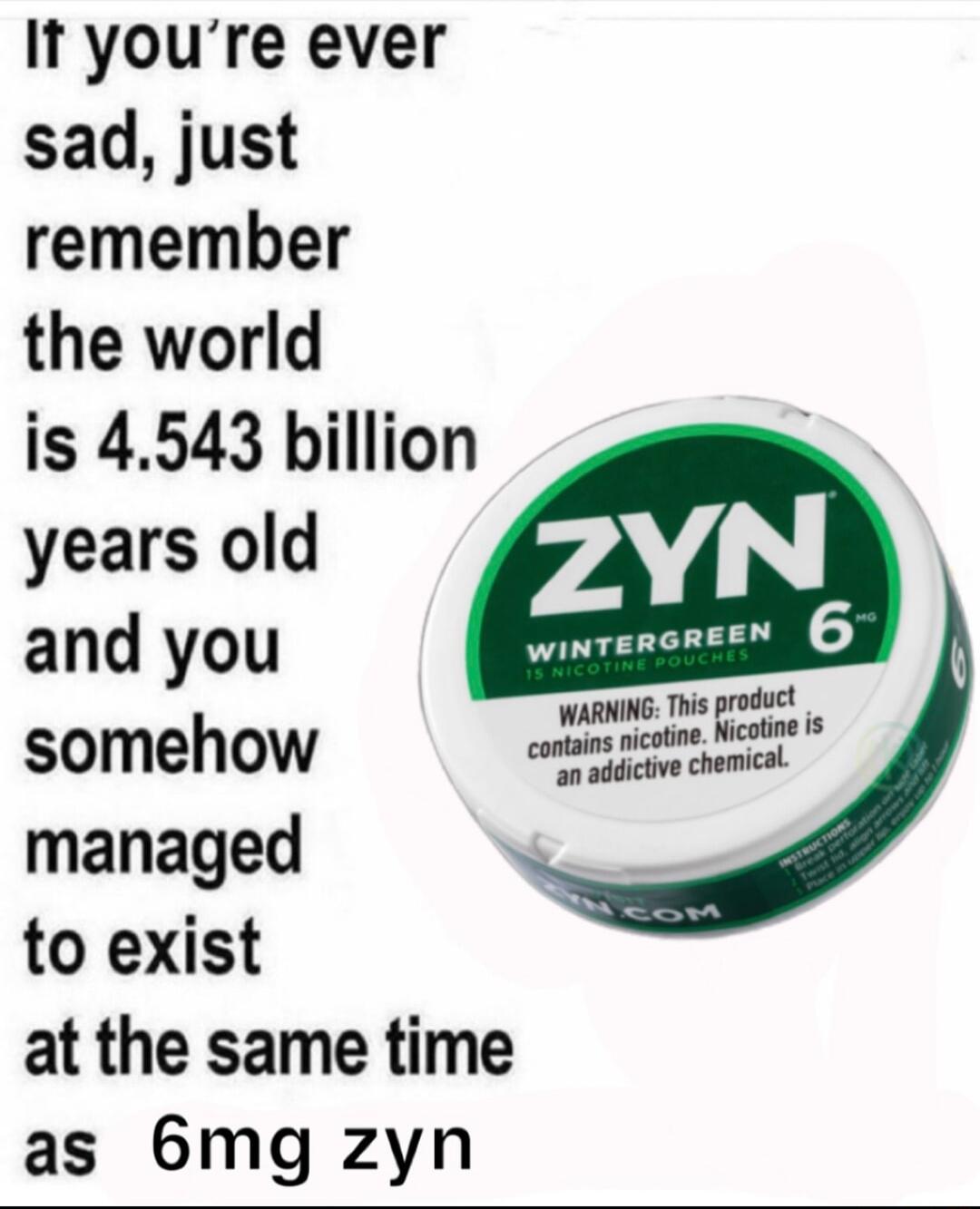 It youre ever sad just remember the world is 4543 billion years old and you somehow managed to exist at the same time as 6mg zyn