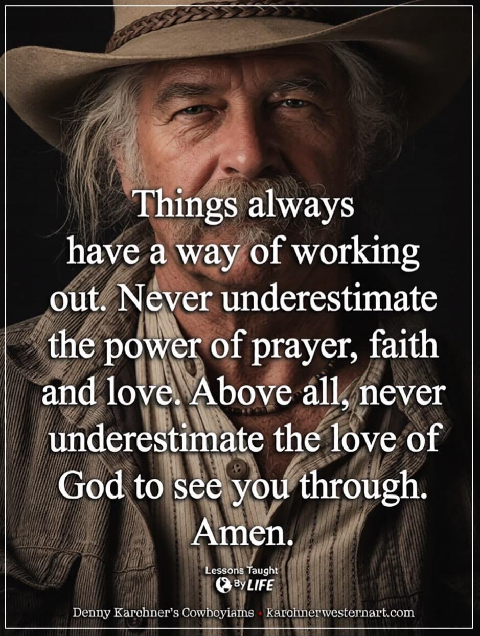 Things always have a way of working out. Never underestimate the power of prayer, faith and love. Above all, never underestimate the love of God to see you through. Amen. Lessons Taught By LIFE Denny Karchner's Cowboyiams | karohnerwesternart.com