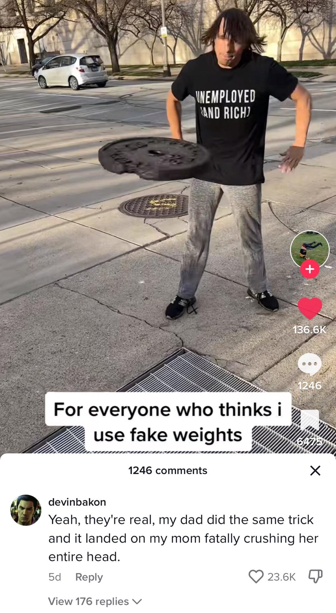 ANEMPLOYED WO RICH SR 1246 comments X devinbakon Yeah theyre real my dad did the same trick and it landed on my mom fatally crushing her entire head 5d Reply o View 176 replies v