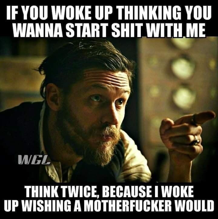 IF YOU WOKE UP THINKING YOU WANNA START SHIT WITHME N kY THINK TWICE BEGAUSE WOKE UP WISHING A MOTHERFUCKER WOULD