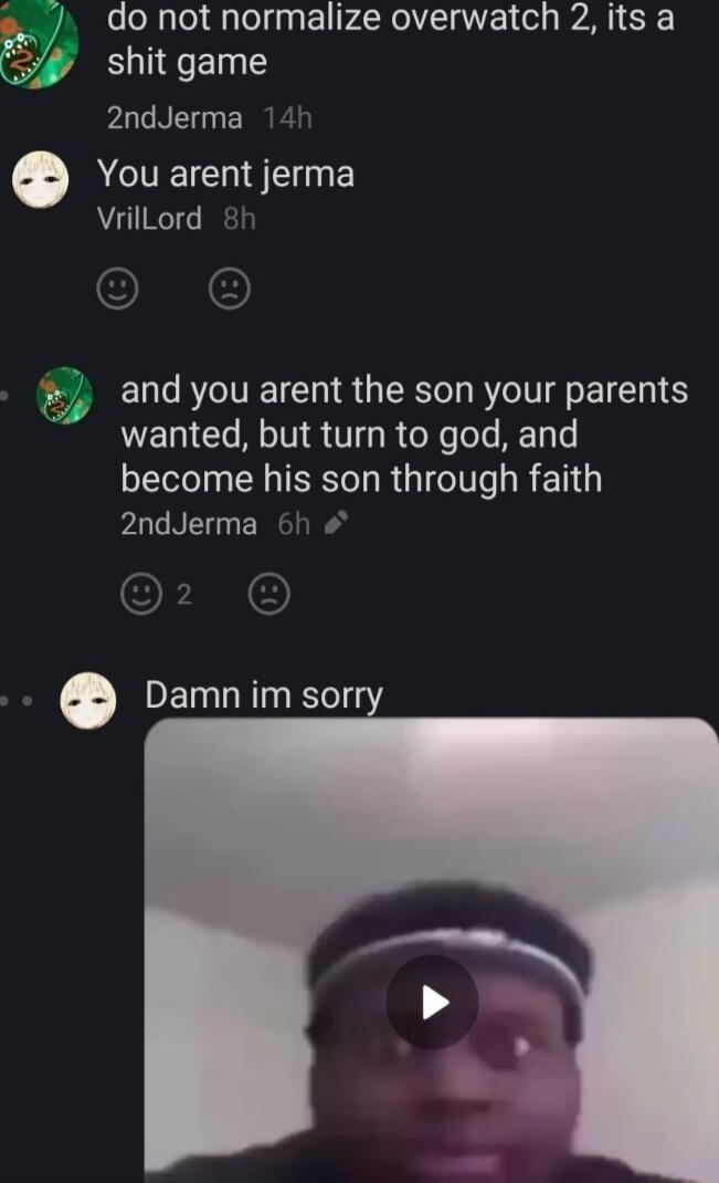 donot normalize overwatch 2 its a 9 shit game VAN You arent jerma VrilLord a and you arent the son your parents wanted but turn to god and become his son through faith 2ndJerma 6h