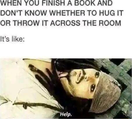 WHEN YOU FINISH A BOOK AND DONT KNOW WHETHER TO HUG IT OR THROW IT ACROSS THE ROOM Its like