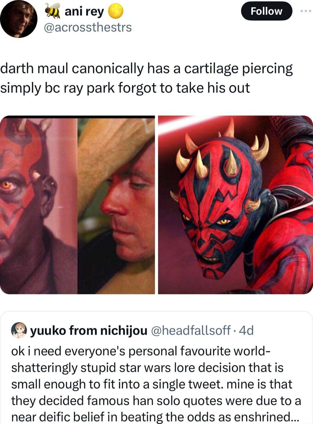 acrossthestrs darth maul canonically has a cartilage piercing simply bc ray park forgot to take his out 2 yuuko from nichijou headfallsoff 4d ok i need everyones personal favourite world shatteringly stupid star wars lore decision that is small enough to fit into a single tweet mine is that they decided famous han solo quotes were due to a near deific belief in beating the odds as enshrined