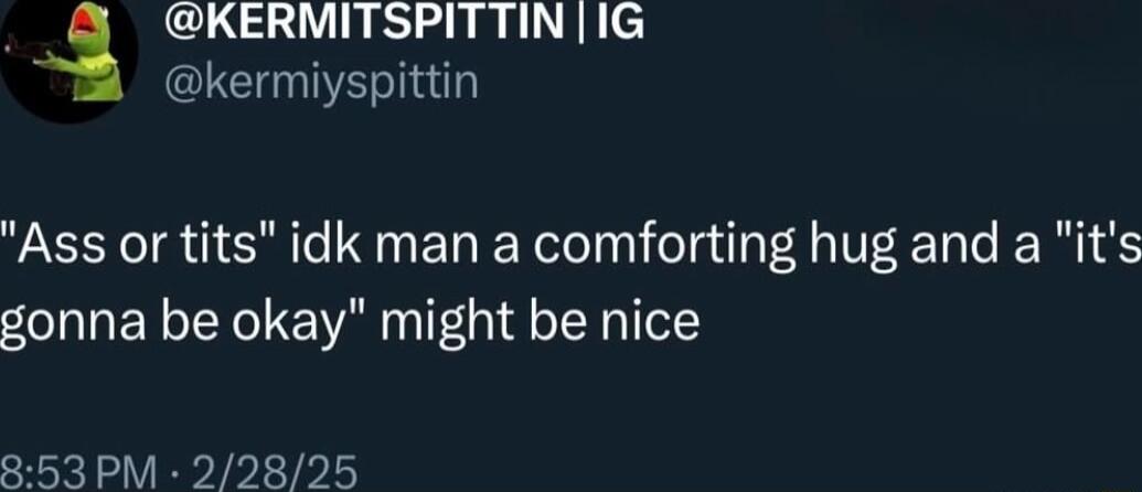 KERMITSPITTIN IG LCNIE Ass or tits idk man a comforting hug and a its gonna be okay might be nice 53 PM 22825