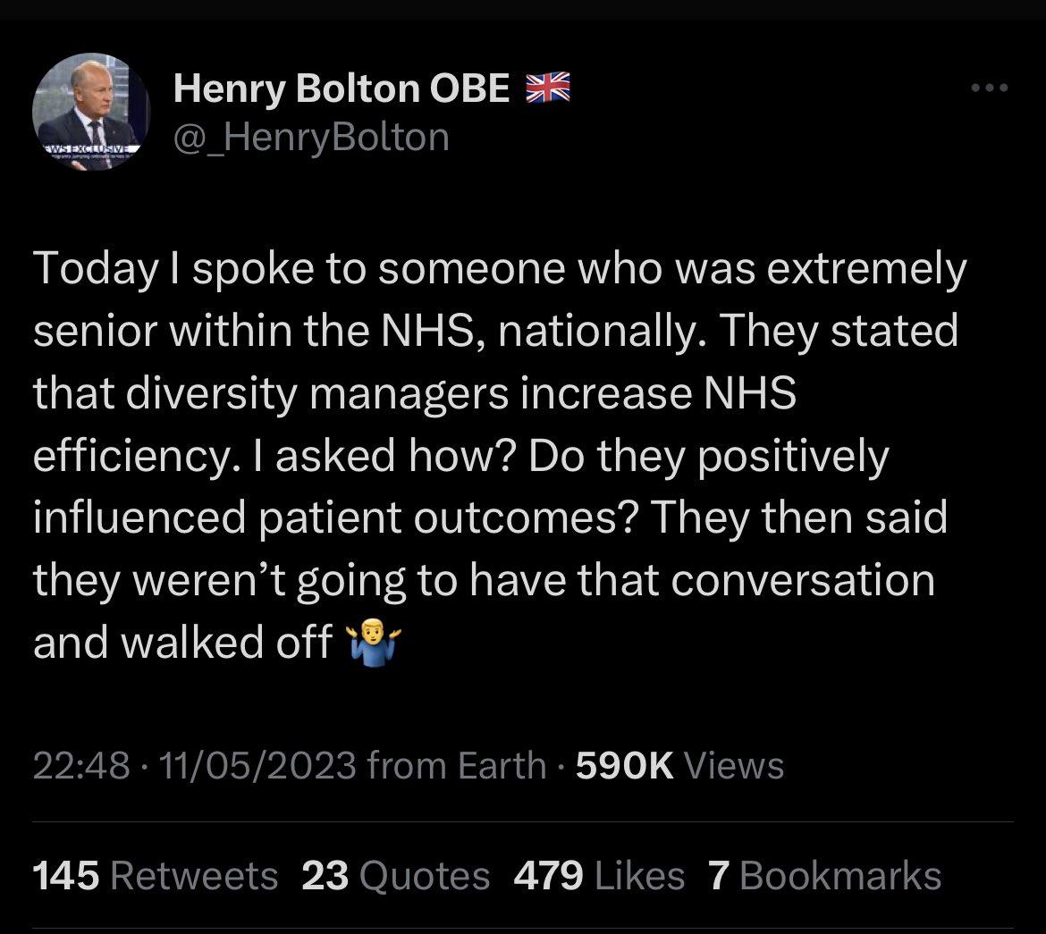 Henry Bolton OBE 3 _ HenryBolton Today spoke to someone who was extremely senior within the NHS nationally They stated that diversity managers increase NHS efficiency asked how Do they positively influenced patient outcomes They then said they werent going to have that conversation and walked off r 2248 11052023 from Earth 590K Views 145 Retweets 23 Quotes 479 Likes 7 Bookmarks