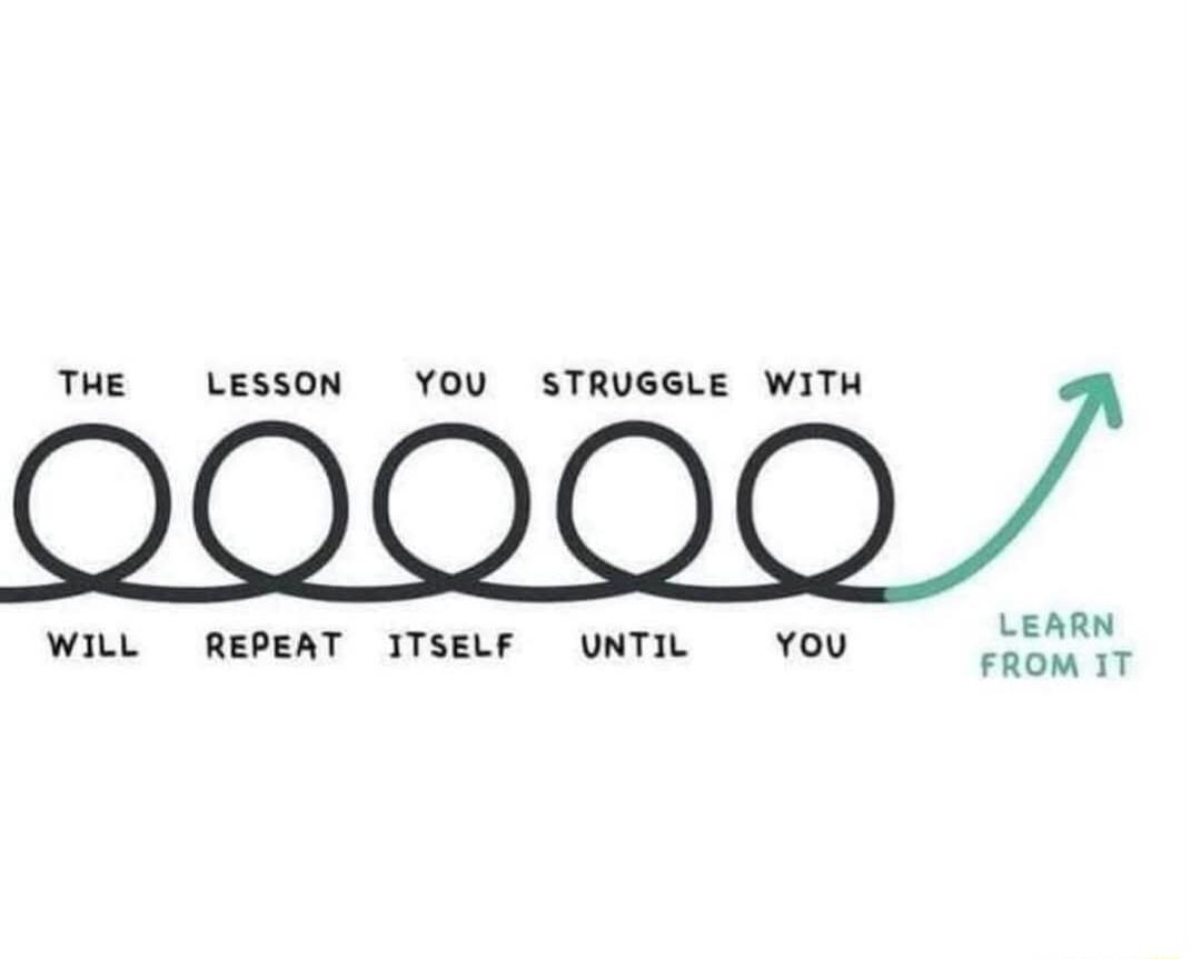 THE LESSON YOU STRUGGLE WITH LEARN FROM 1T WILL REPEAT ITSELF UNTIL YOU