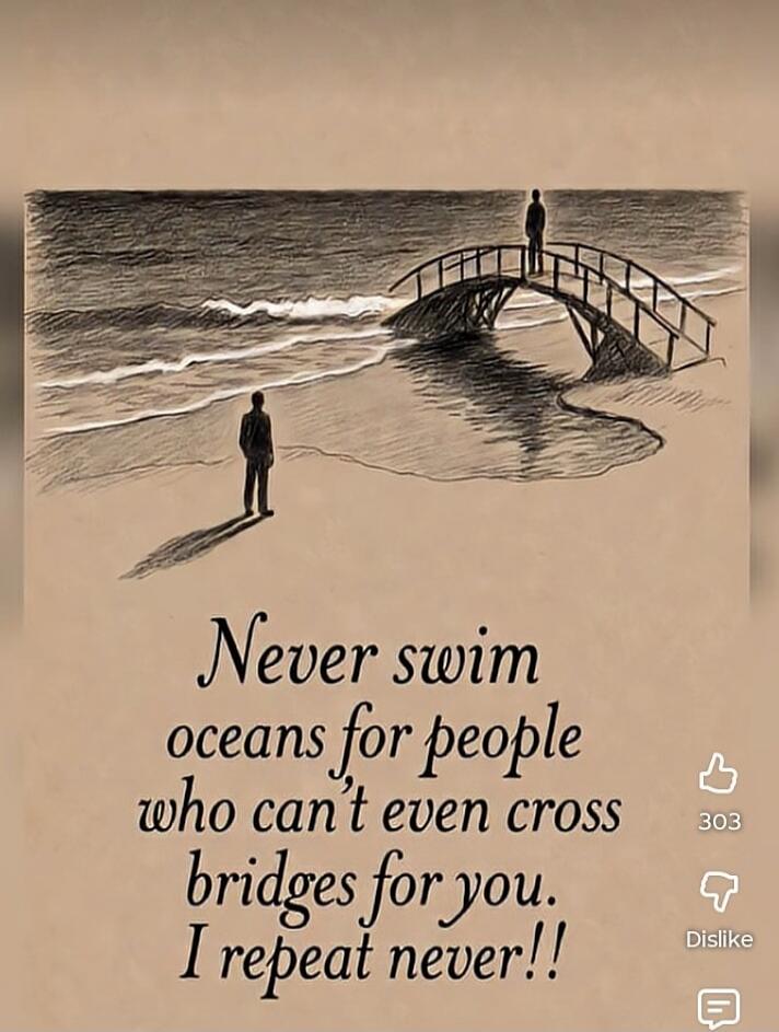Never swim oceans for people who can't even cross bridges for you. I repeat never!!