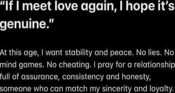 If Imeet love again hope its genuine At this age want stability and peace No lies No mind games No cheating pray for a relationship full of assurance consistency and honesty someone who can match my sincerity and loyalty