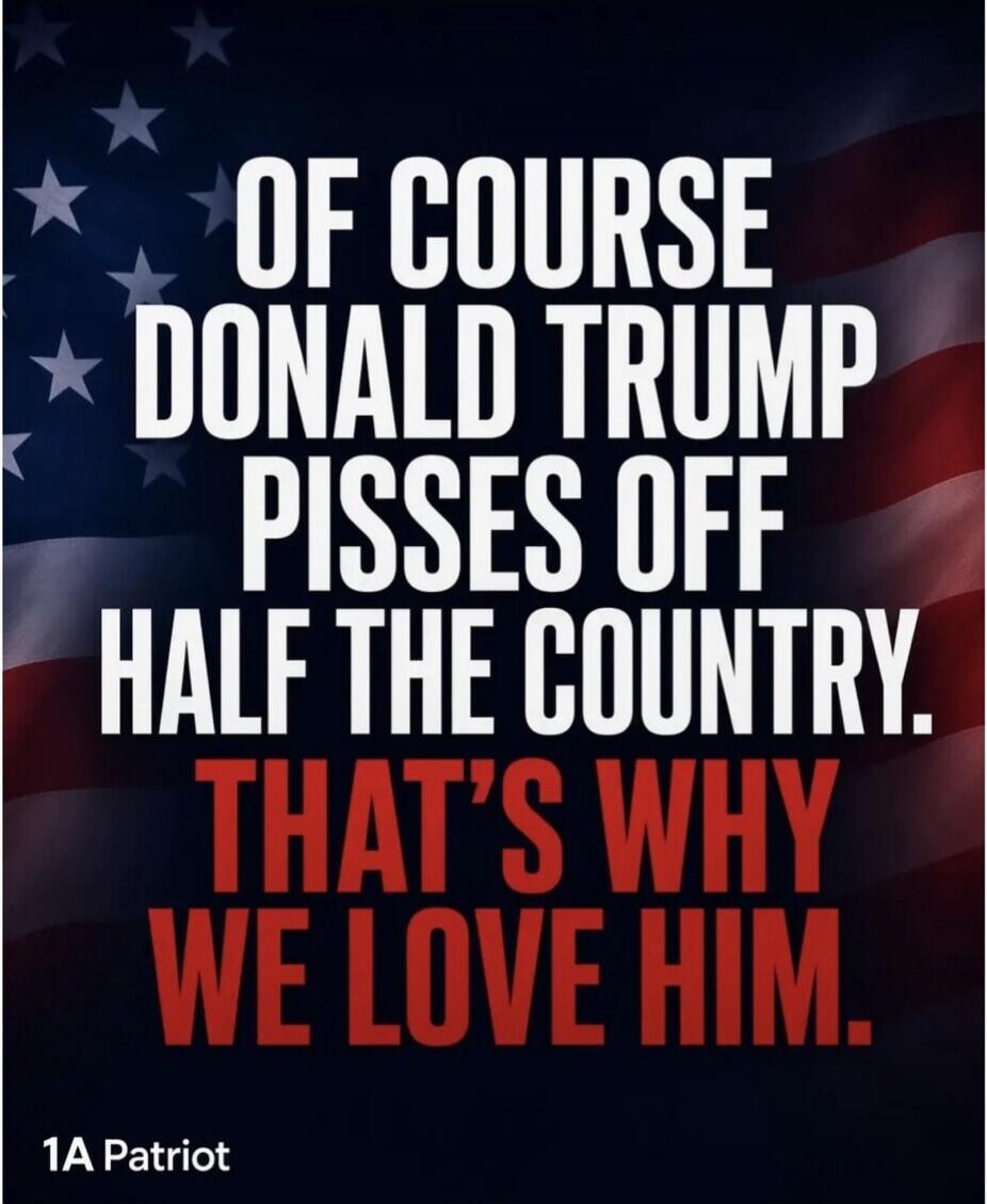 OF COURSE DONALD TRUMP PISSES OFF HALF THE COUNTRY. THAT'S WHY WE LOVE HIM. 1A Patriot