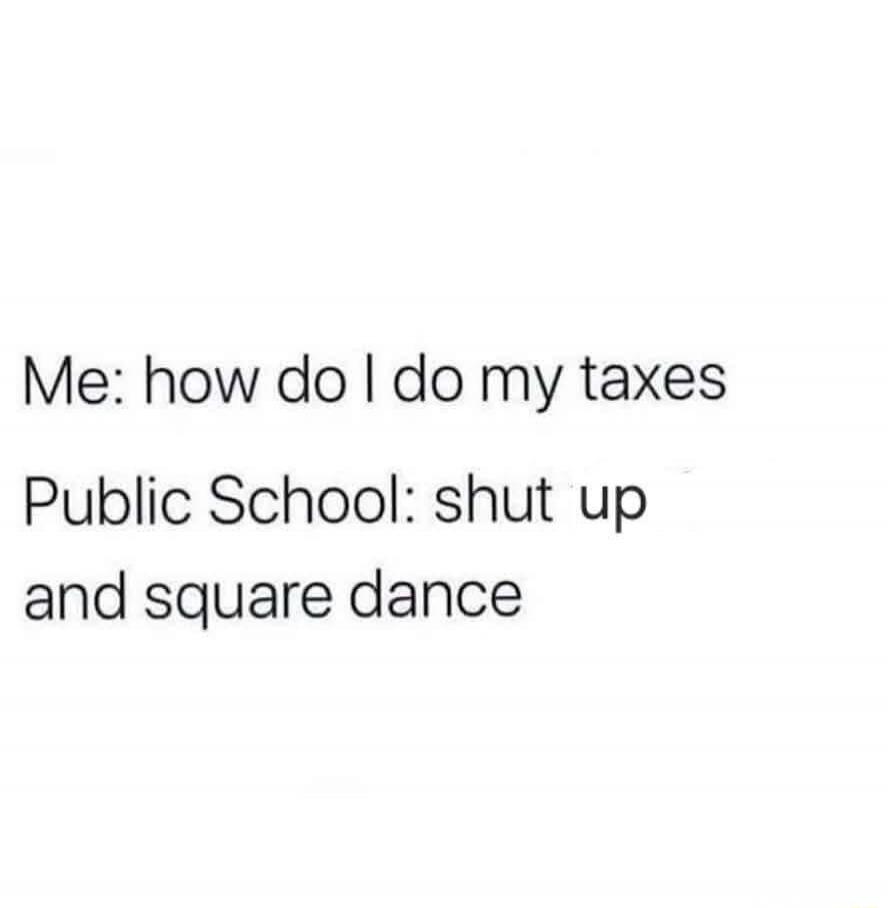 Me: how do I do my taxes
Public School: shut up and square dance