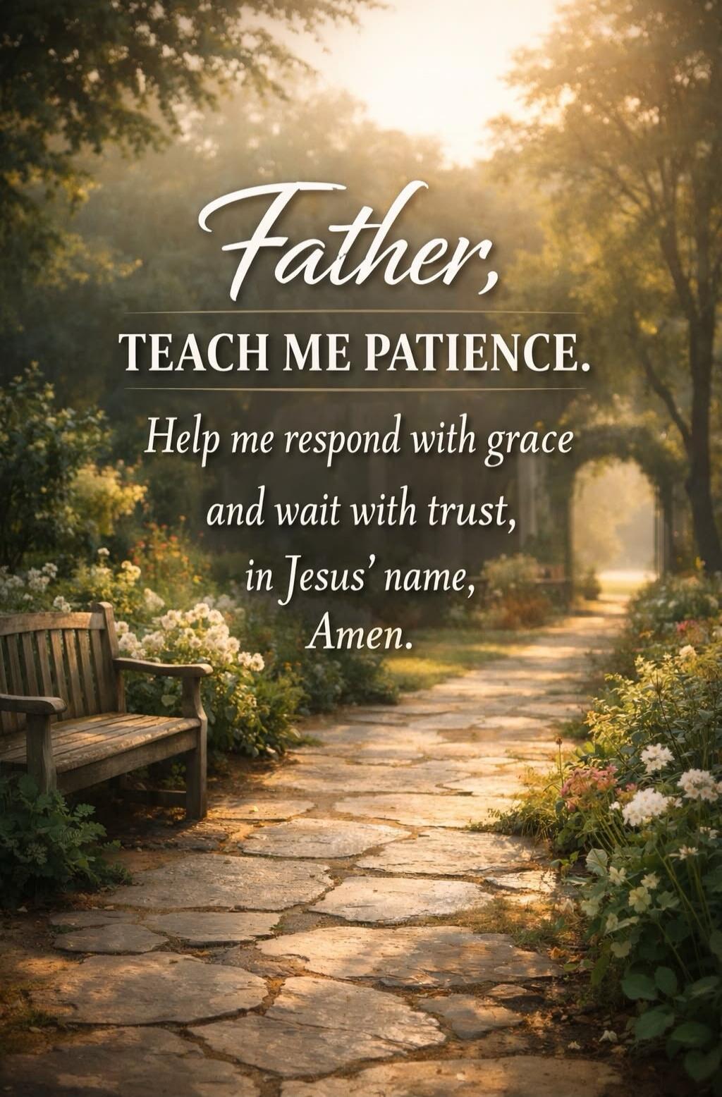Father, TEACH ME PATIENCE. Help me respond with grace and wait with trust, in Jesus' name, Amen.