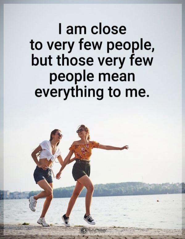 I am close to very few people, but those very few people mean everything to me.