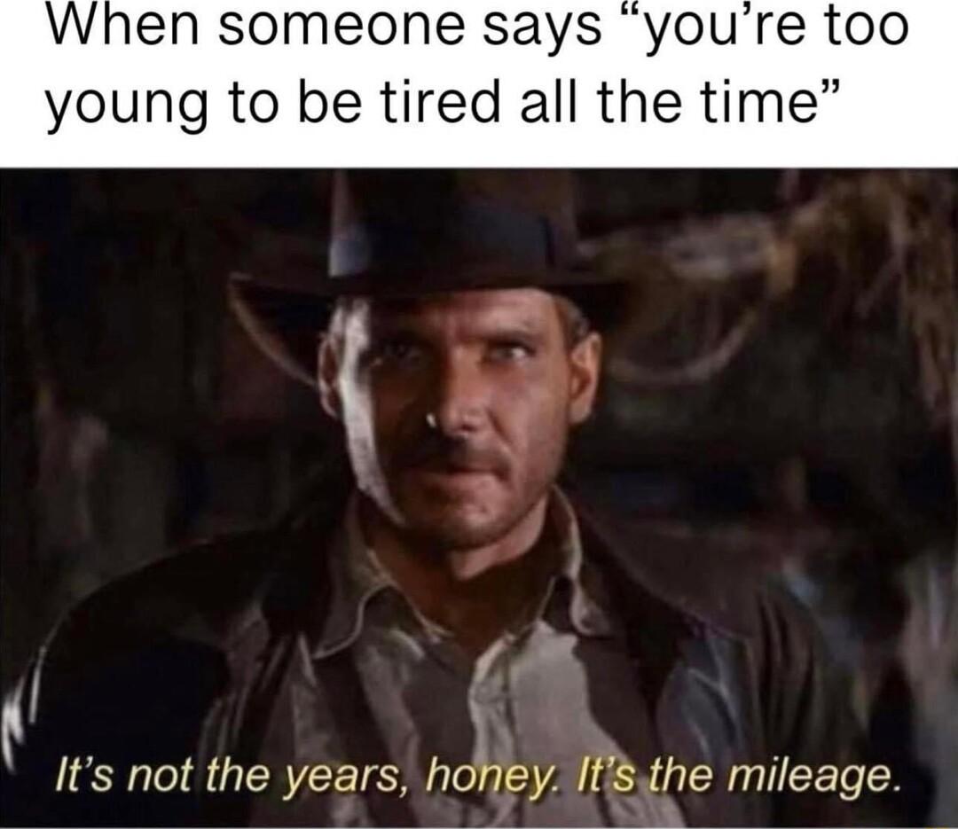 When someone says youre too young to be tired all the time K Its not the years hole IIhe IEELT b4 1 TR