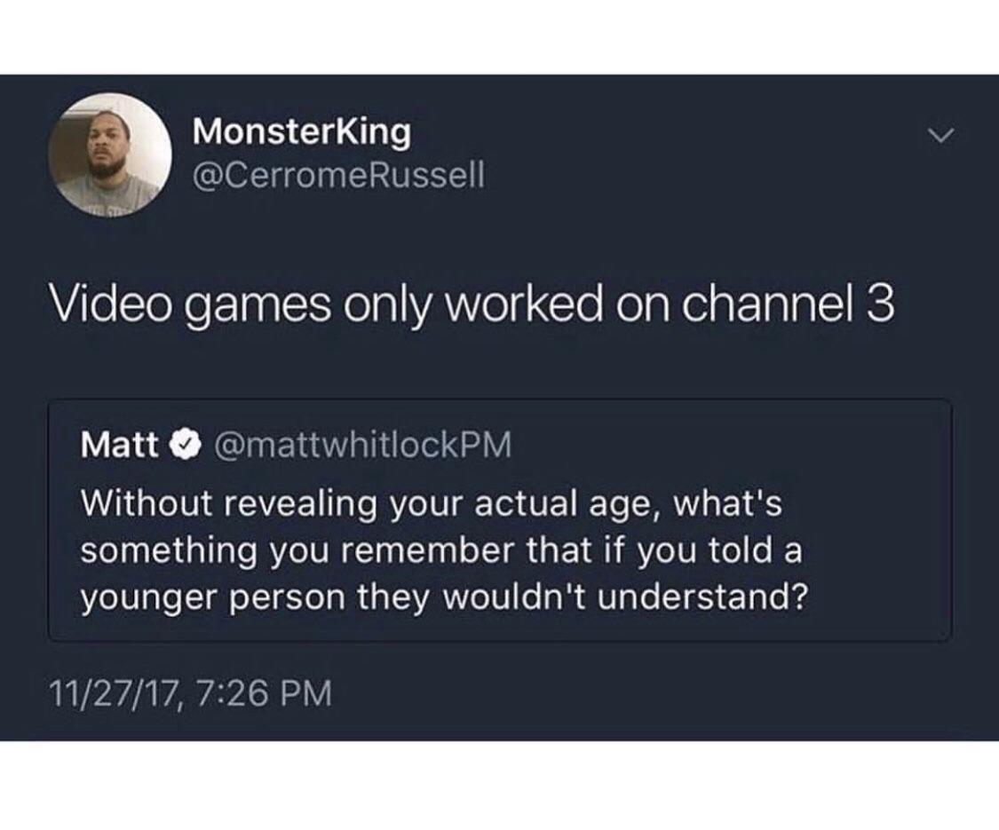 3 MonsterKing CerromeRusse Video games only worked on channel 3 Matt mattwhitlock Without revealing your actual age whats something you remember that if you told a younger person they wouldnt understand