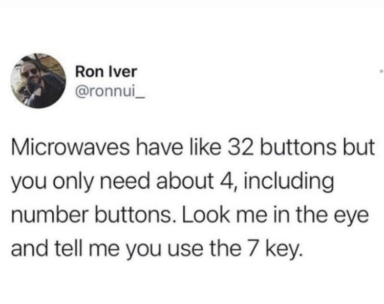 Ron Iver ronnui_ Microwaves have like 32 buttons but you only need about 4 including number buttons Look me in the eye and tell me you use the 7 key