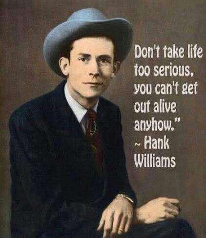 Don't take life too serious, you can't get out alive anyhow.