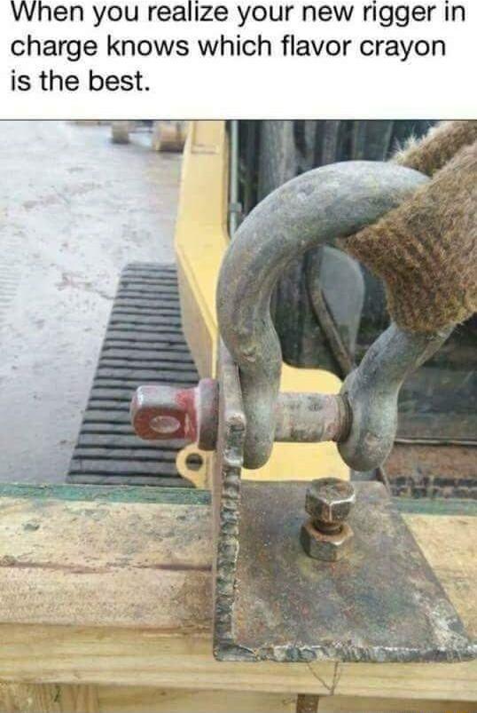 When you realize your new rigger in charge knows which flavor crayon is the best