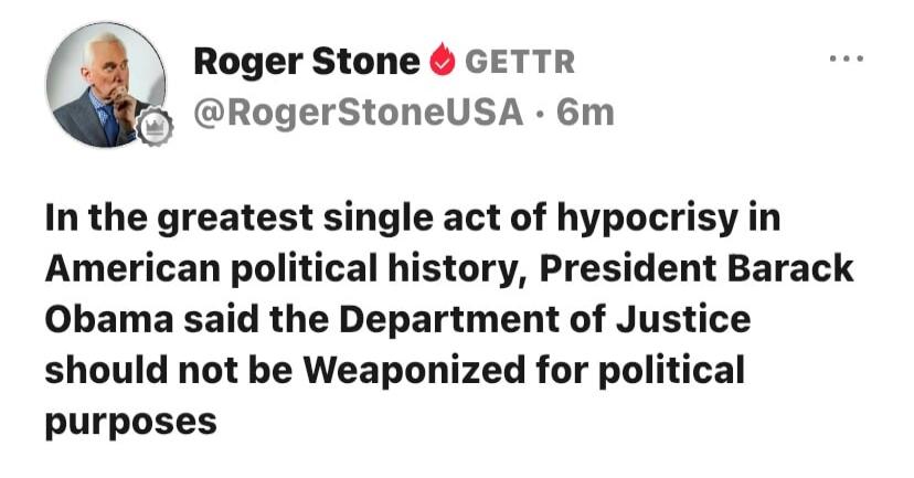 Roger Stone GETTR @RogerStoneUSA · 6m In the greatest single act of hypocrisy in American political history, President Barack Obama said the Department of Justice should not be Weaponized for political purposes