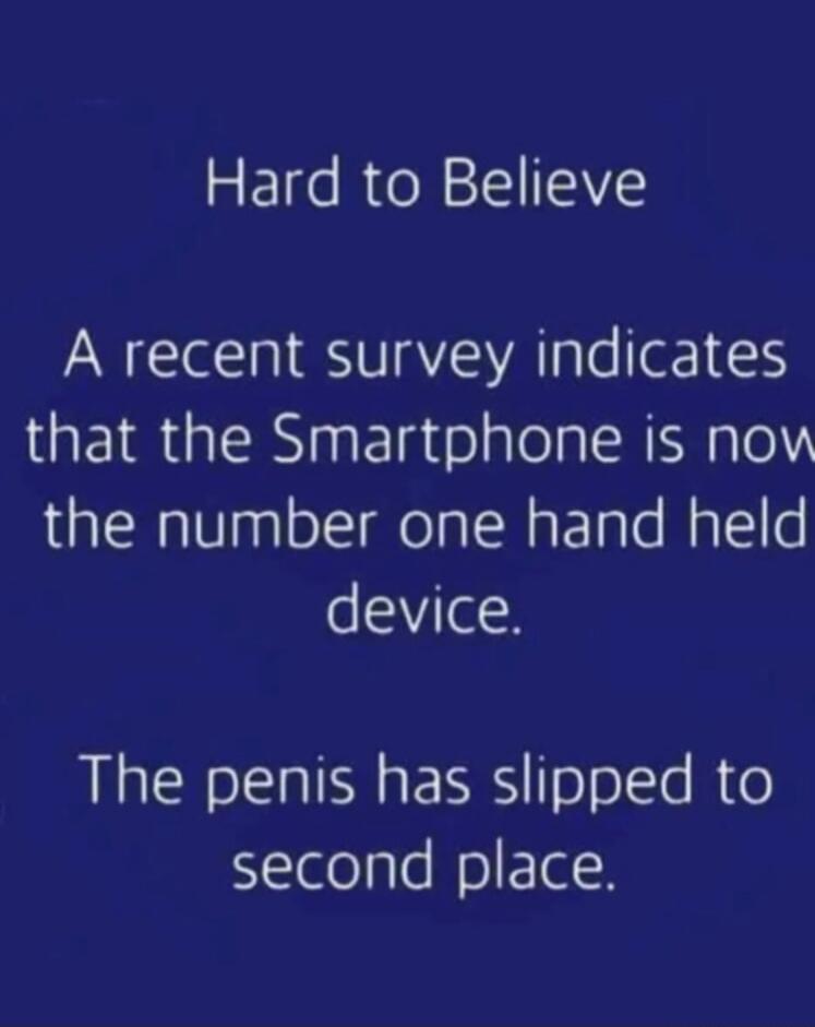 Hard to Believe
A recent survey indicates that the Smartphone is now the number one hand held device.
The penis has slipped to second place.