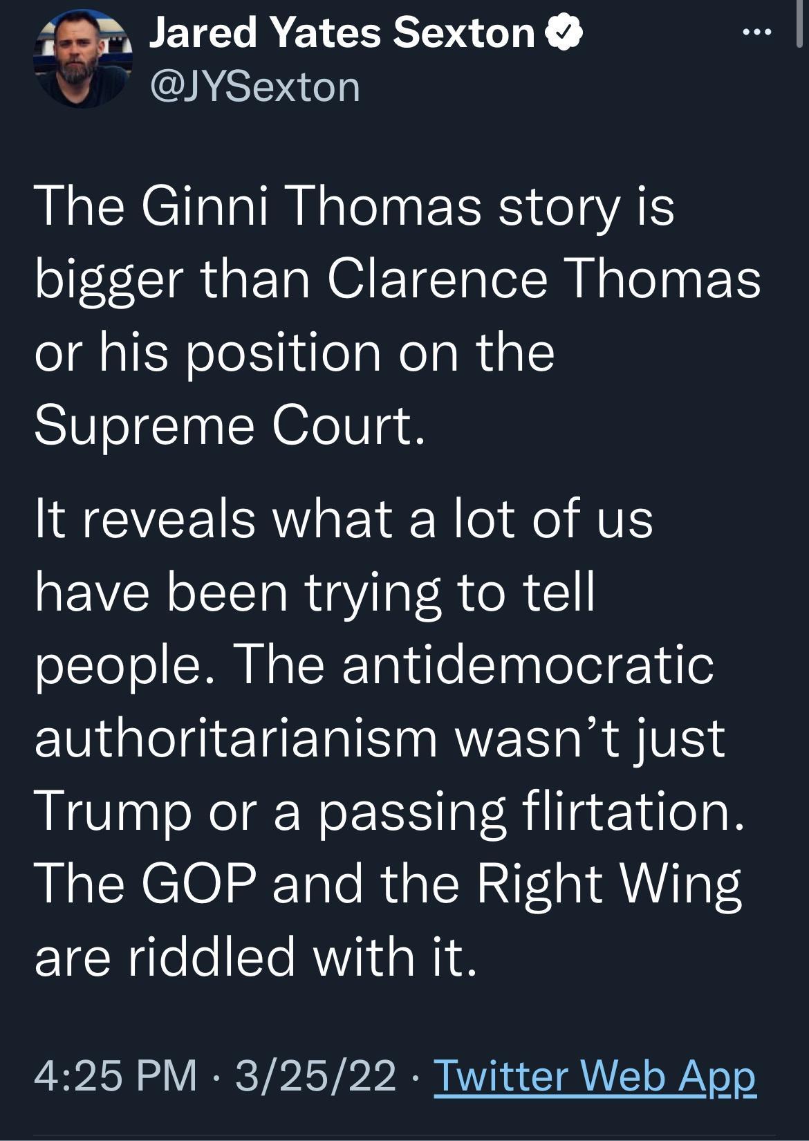 FEOPREIEL R EICEELIT v JYSexton The Ginni Thomas story is bigger than Clarence Thomas or his position on the Supreme Court It reveals what a lot of us have been trying to tell people The antidemocratic authoritarianism wasnt just Trump or a passing flirtation The GOP and the Right Wing are riddled with it 425 PM 32522 Twitter Web App